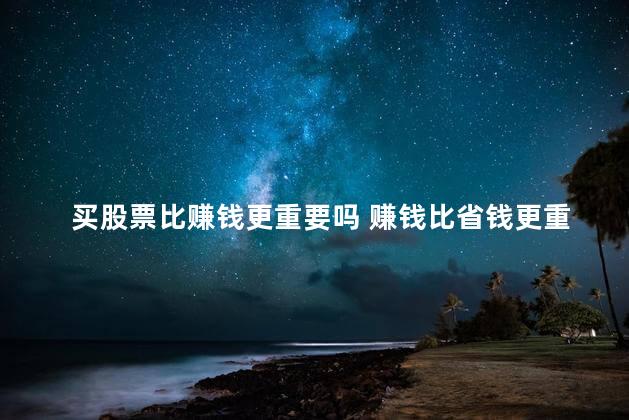 买股票比赚钱更重要吗 赚钱比省钱更重要